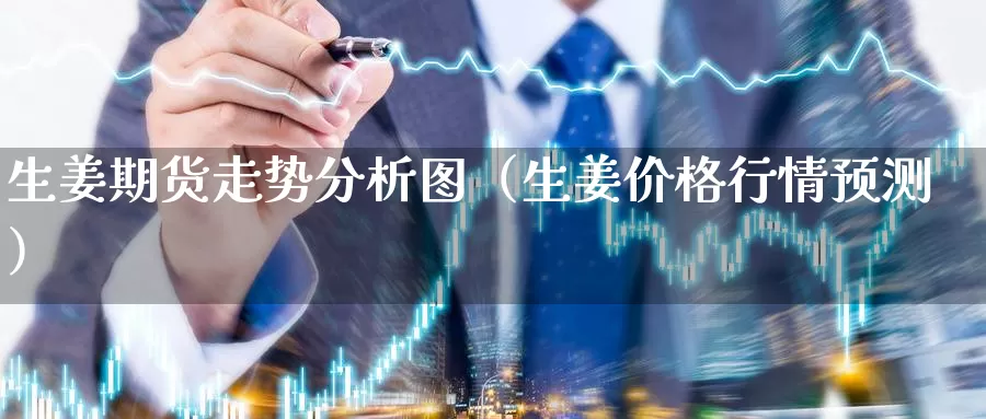 生姜期货走势分析图（生姜价格行情预测）_https://www.gzguangze.com_国际期货_第1张