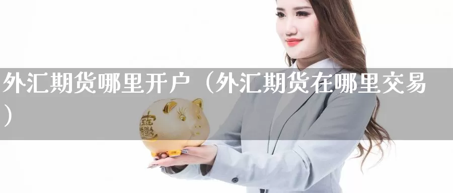 外汇期货哪里开户（外汇期货在哪里交易）_https://www.gzguangze.com_国际期货_第1张