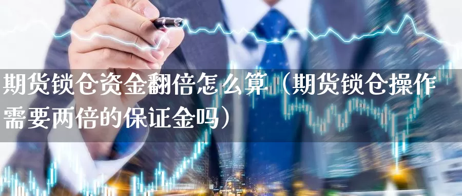 期货锁仓资金翻倍怎么算（期货锁仓操作需要两倍的保证金吗）_https://www.gzguangze.com_黄金期货_第1张