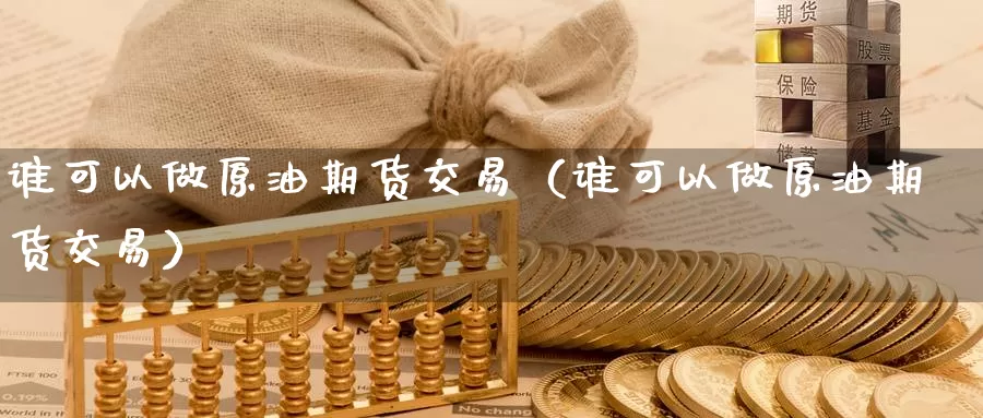 谁可以做原油期货交易（谁可以做原油期货交易）_https://www.gzguangze.com_外盘期货_第1张