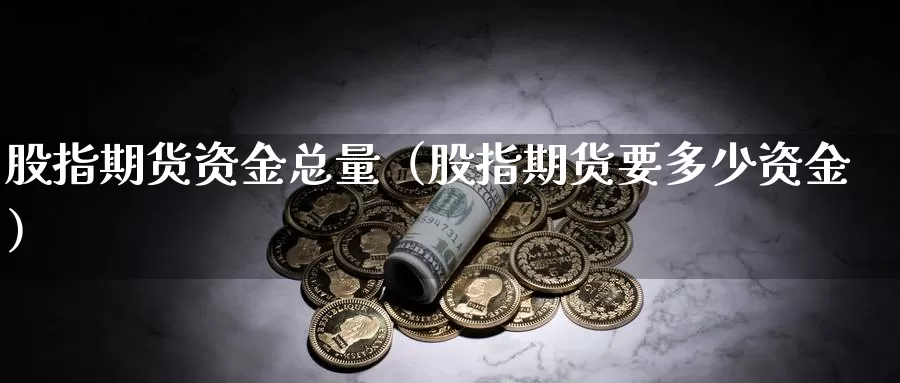 股指期货资金总量（股指期货要多少资金）_https://www.gzguangze.com_黄金期货_第1张