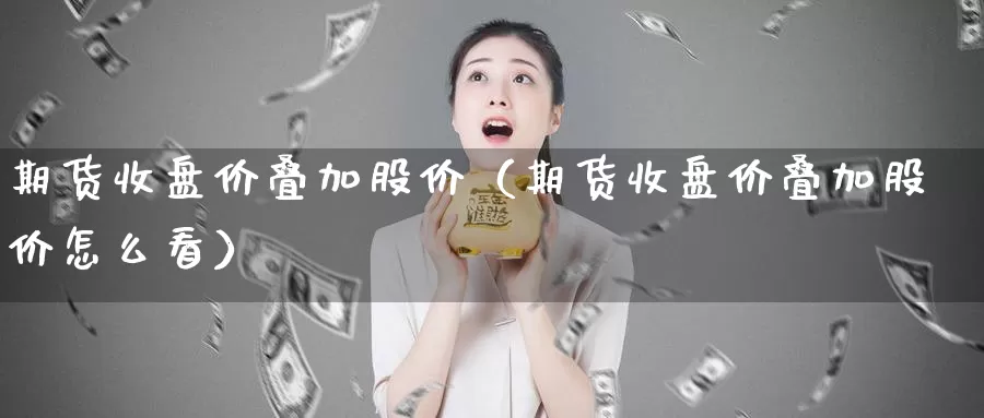 期货收盘价叠加股价（期货收盘价叠加股价怎么看）_https://www.gzguangze.com_外盘期货_第1张