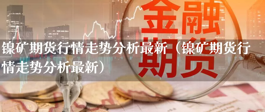 镍矿期货行情走势分析最新（镍矿期货行情走势分析最新）_https://www.gzguangze.com_黄金期货_第1张