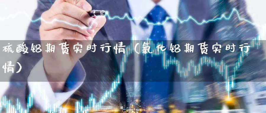 硫酸铝期货实时行情（氧化铝期货实时行情）_https://www.gzguangze.com_黄金期货_第1张