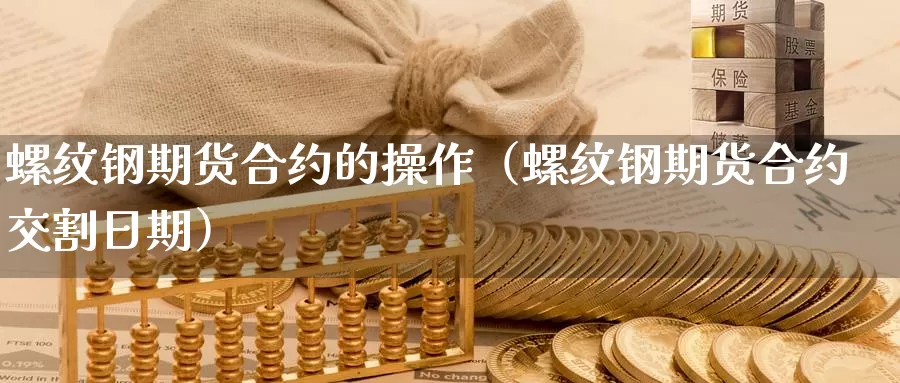 螺纹钢期货合约的操作（螺纹钢期货合约交割日期）_https://www.gzguangze.com_商品期货_第1张