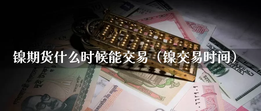 镍期货什么时候能交易（镍交易时间）_https://www.gzguangze.com_国际期货_第1张