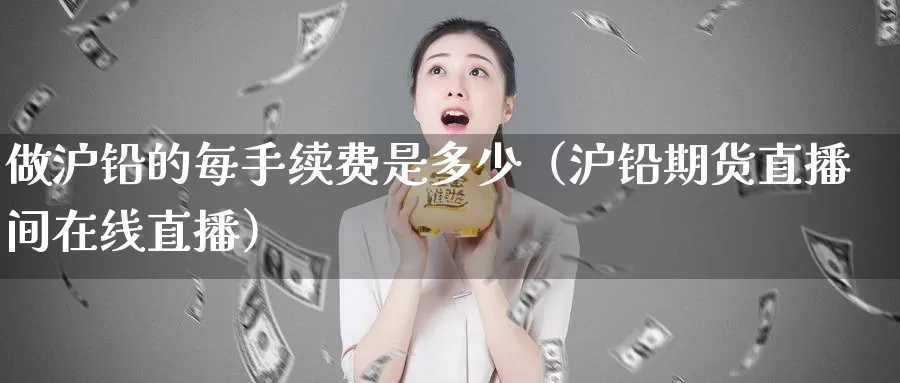 做沪铅的每手续费是多少（沪铅期货直播间在线直播）_https://www.gzguangze.com_国际期货_第1张