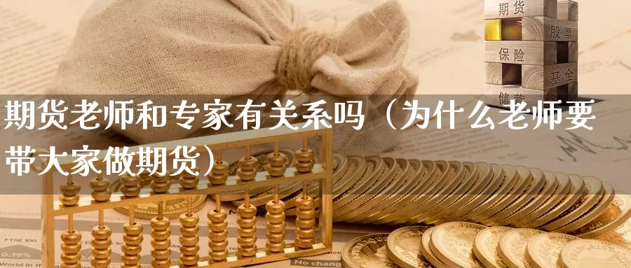 期货老师和专家有关系吗（为什么老师要带大家做期货）_https://www.gzguangze.com_国际期货_第1张