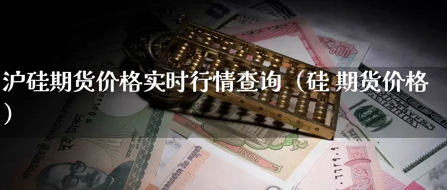 沪硅期货价格实时行情查询（硅 期货价格）_https://www.gzguangze.com_外盘期货_第1张