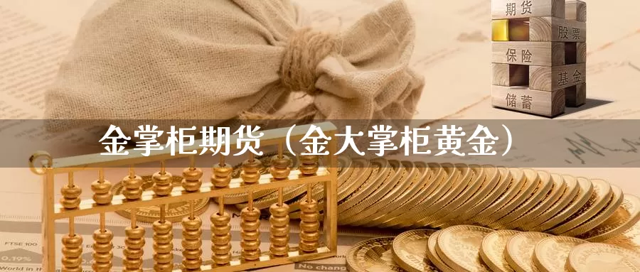 金掌柜期货（金大掌柜黄金）_https://www.gzguangze.com_原油期货_第1张