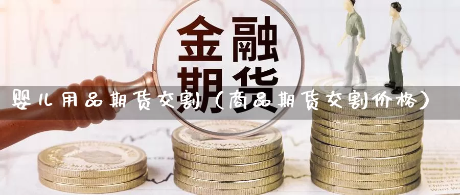 婴儿用品期货交割（商品期货交割价格）_https://www.gzguangze.com_黄金期货_第1张