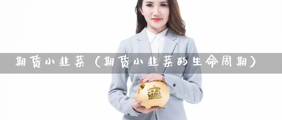 期货小韭菜（期货小韭菜的生命周期）_https://www.gzguangze.com_原油期货_第1张