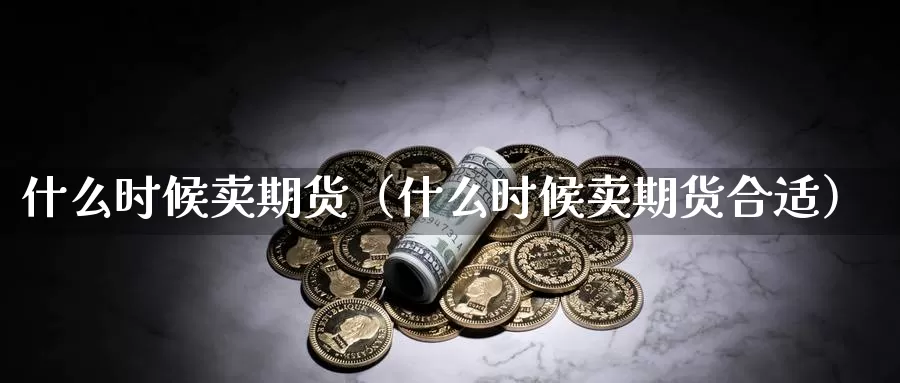 什么时候卖期货（什么时候卖期货合适）_https://www.gzguangze.com_黄金期货_第1张