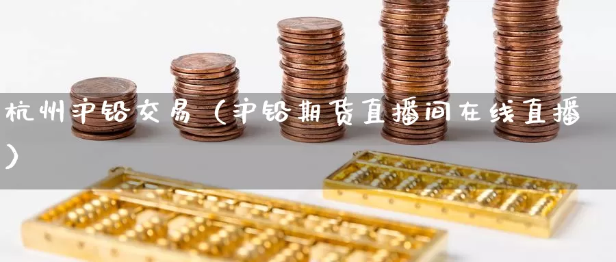 杭州沪铅交易（沪铅期货直播间在线直播）_https://www.gzguangze.com_黄金期货_第1张