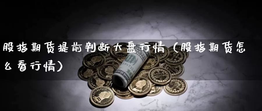 股指期货提前判断大盘行情（股指期货怎么看行情）_https://www.gzguangze.com_商品期货_第1张