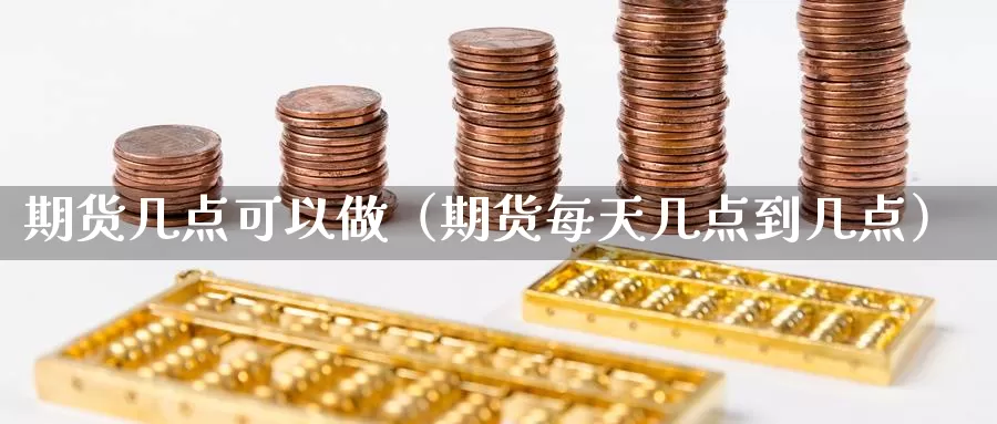 期货几点可以做（期货每天几点到几点）_https://www.gzguangze.com_黄金期货_第1张