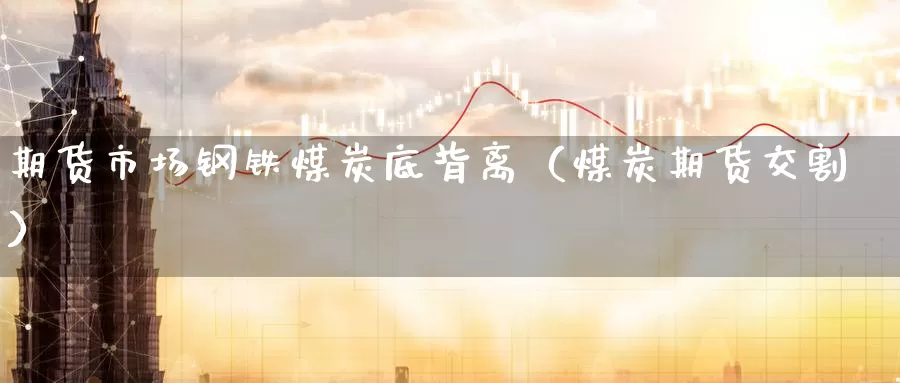 期货市场钢铁煤炭底背离（煤炭期货交割）_https://www.gzguangze.com_黄金期货_第1张