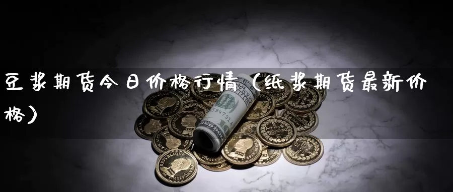 豆浆期货今日价格行情（纸浆期货最新价格）_https://www.gzguangze.com_原油期货_第1张