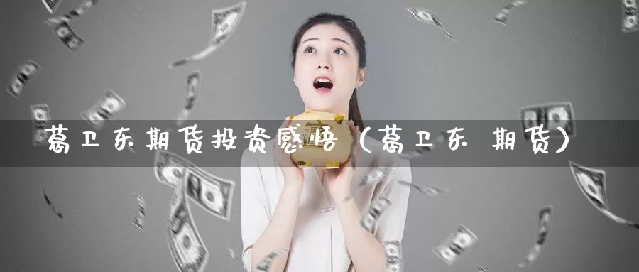 葛卫东期货投资感悟（葛卫东 期货）_https://www.gzguangze.com_国际期货_第1张