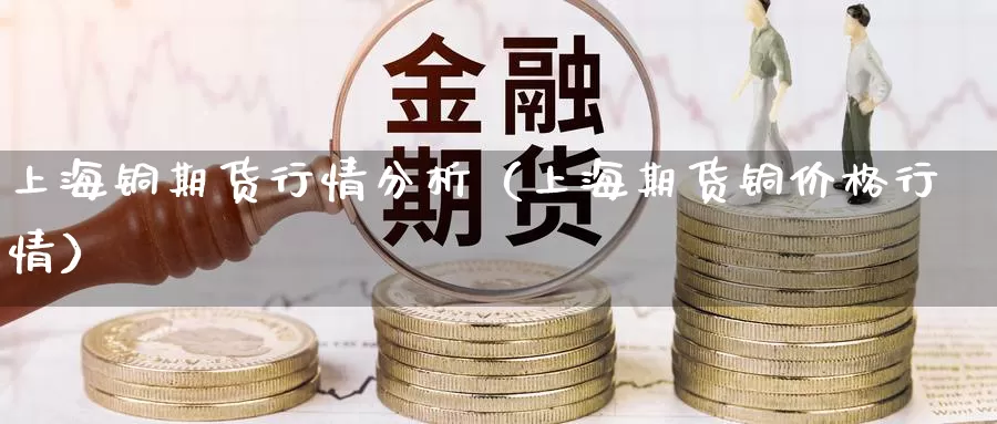 上海铜期货行情分析（上海期货铜价格行情）_https://www.gzguangze.com_黄金期货_第1张