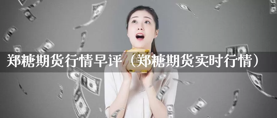 郑糖期货行情早评（郑糖期货实时行情）_https://www.gzguangze.com_原油期货_第1张