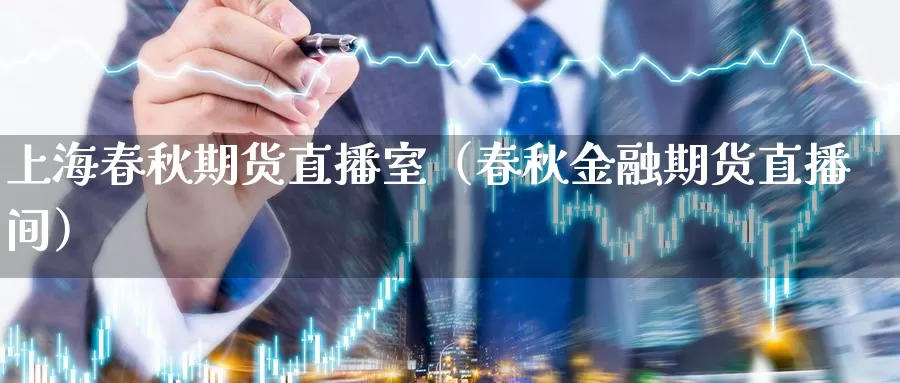 上海春秋期货直播室（春秋金融期货直播间）_https://www.gzguangze.com_国际期货_第1张