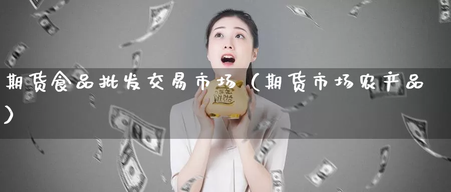 期货食品批发交易市场（期货市场农产品）_https://www.gzguangze.com_黄金期货_第1张