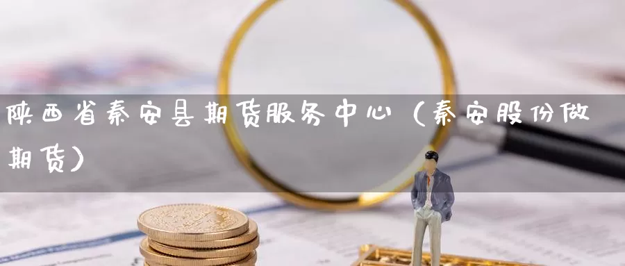 陕西省秦安县期货服务中心（秦安股份做期货）_https://www.gzguangze.com_国际期货_第1张