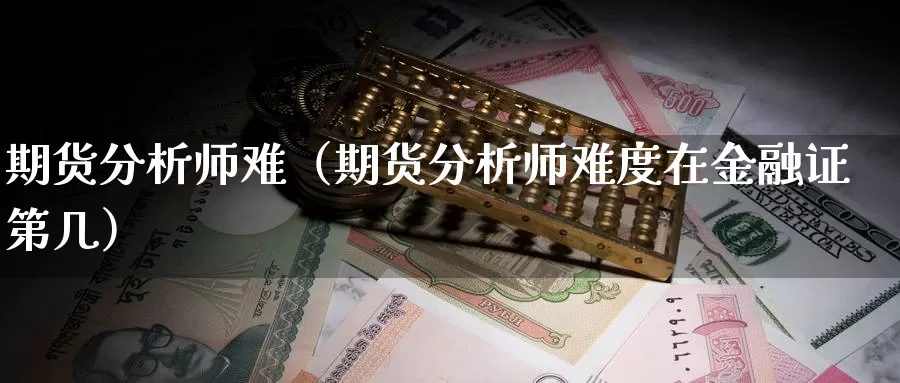 期货分析师难（期货分析师难度在金融证第几）_https://www.gzguangze.com_商品期货_第1张