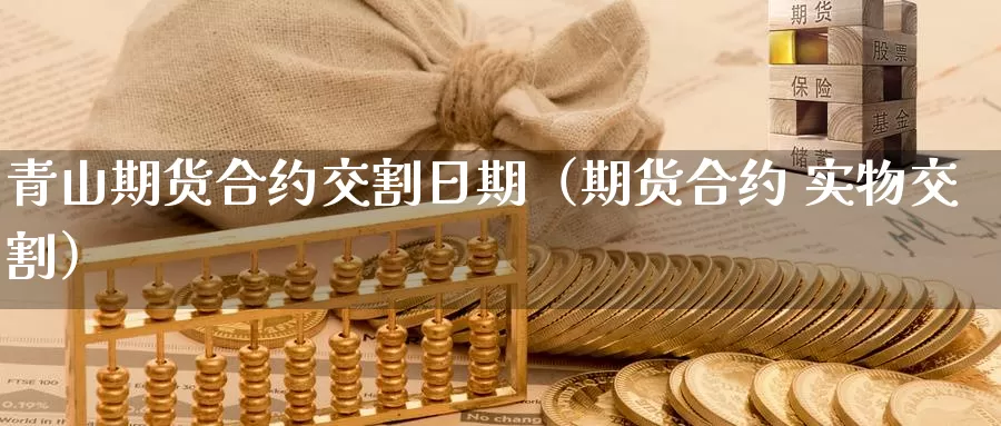 青山期货合约交割日期（期货合约 实物交割）_https://www.gzguangze.com_商品期货_第1张