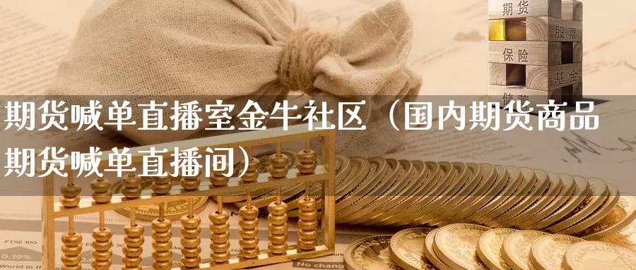 期货喊单直播室金牛社区（国内期货商品期货喊单直播间）_https://www.gzguangze.com_黄金期货_第1张