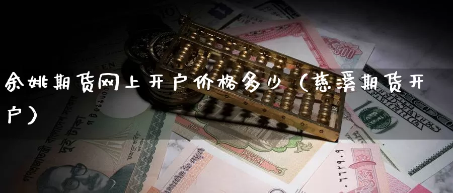 余姚期货网上开户价格多少（慈溪期货开户）_https://www.gzguangze.com_原油期货_第1张