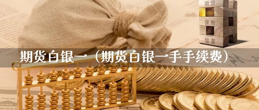 期货白银一（期货白银一手手续费）_https://www.gzguangze.com_商品期货_第1张