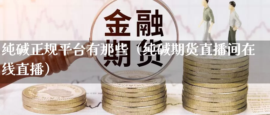 纯碱正规平台有那些（纯碱期货直播间在线直播）_https://www.gzguangze.com_原油期货_第1张