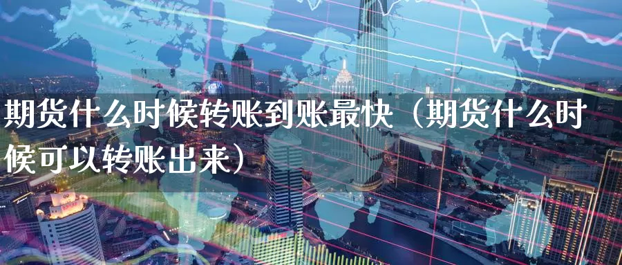 期货什么时候转账到账最快（期货什么时候可以转账出来）_https://www.gzguangze.com_外盘期货_第1张