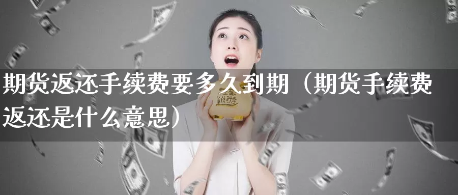 期货返还手续费要多久到期（期货手续费返还是什么意思）_https://www.gzguangze.com_原油期货_第1张