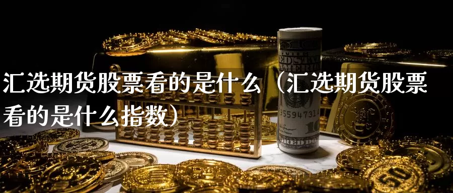 汇选期货股票看的是什么（汇选期货股票看的是什么指数）_https://www.gzguangze.com_国际期货_第1张