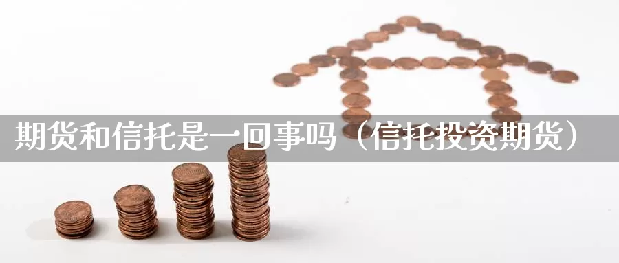 期货和信托是一回事吗（信托投资期货）_https://www.gzguangze.com_外盘期货_第1张