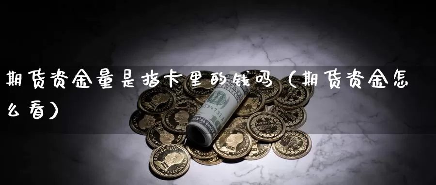 期货资金量是指卡里的钱吗（期货资金怎么看）_https://www.gzguangze.com_原油期货_第1张