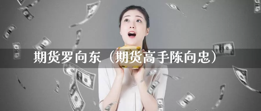 期货罗向东（期货高手陈向忠）_https://www.gzguangze.com_黄金期货_第1张