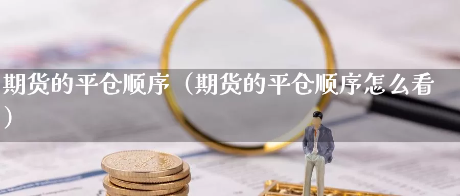 期货的平仓顺序（期货的平仓顺序怎么看）_https://www.gzguangze.com_黄金期货_第1张