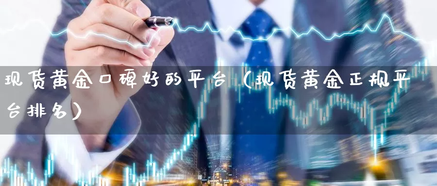 现货黄金口碑好的平台（现货黄金正规平台排名）_https://www.gzguangze.com_商品期货_第1张