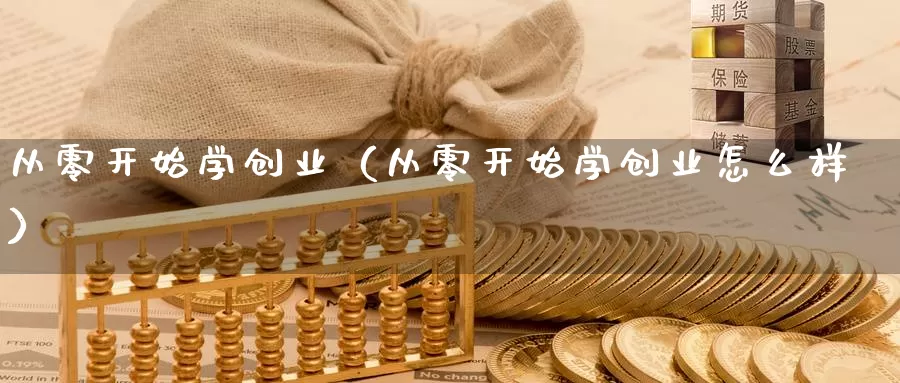 从零开始学创业（从零开始学创业怎么样）_https://www.gzguangze.com_黄金期货_第1张