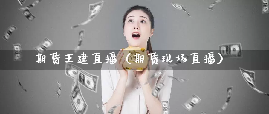 期货王建直播（期货现场直播）_https://www.gzguangze.com_外盘期货_第1张