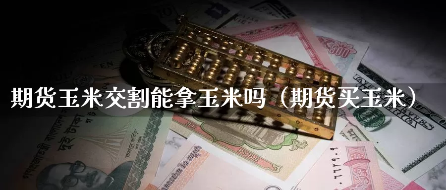 期货玉米交割能拿玉米吗（期货买玉米）_https://www.gzguangze.com_商品期货_第1张