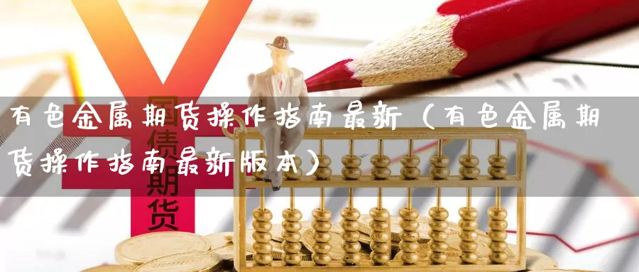 有色金属期货操作指南最新（有色金属期货操作指南最新版本）_https://www.gzguangze.com_国际期货_第1张