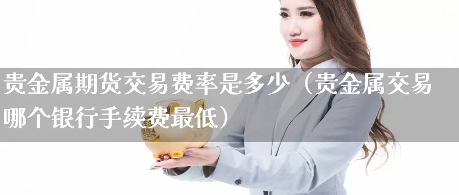 贵金属期货交易费率是多少（贵金属交易哪个银行手续费最低）_https://www.gzguangze.com_原油期货_第1张