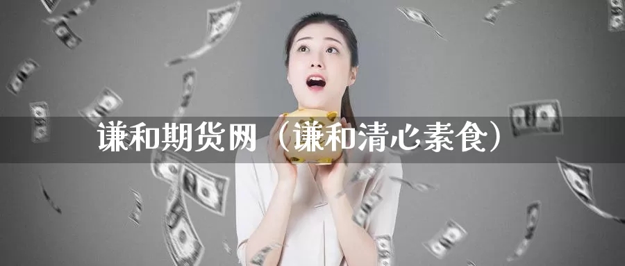 谦和期货网（谦和清心素食）_https://www.gzguangze.com_黄金期货_第1张