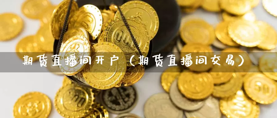 期货直播间开户（期货直播间交易）_https://www.gzguangze.com_黄金期货_第1张