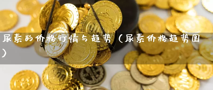 尿素的价格行情与趋势（尿素价格趋势图）_https://www.gzguangze.com_黄金期货_第1张